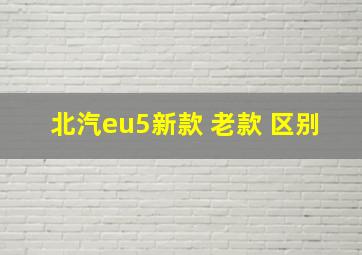 北汽eu5新款 老款 区别